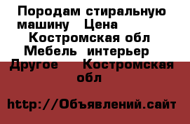 Породам стиральную машину › Цена ­ 1 500 - Костромская обл. Мебель, интерьер » Другое   . Костромская обл.